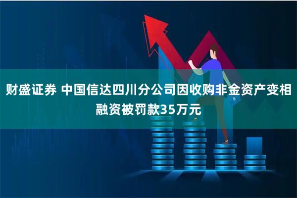 财盛证券 中国信达四川分公司因收购非金资产变相融资被罚款35万元