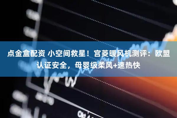 点金盒配资 小空间救星！宫菱暖风机测评：欧盟认证安全，母婴级柔风+速热快