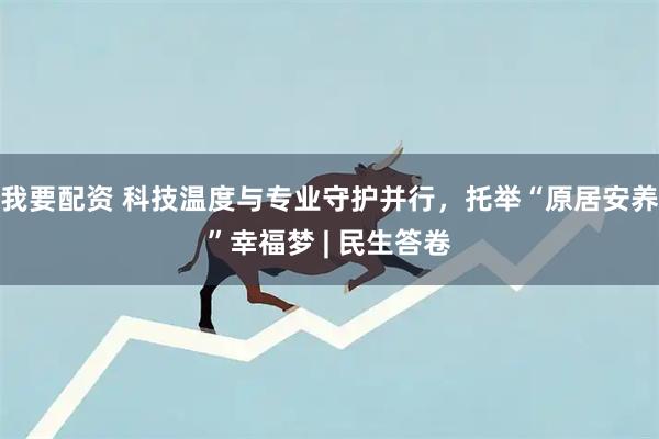 我要配资 科技温度与专业守护并行，托举“原居安养”幸福梦 | 民生答卷