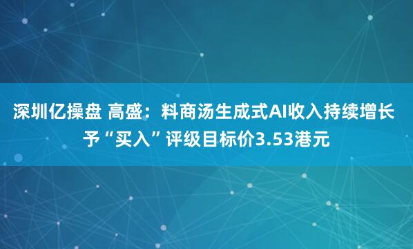 深圳亿操盘 高盛：料商汤生成式AI收入持续增长 予“买入”评级目标价3.53港元