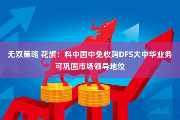无双策略 花旗：料中国中免收购DFS大中华业务可巩固市场领导地位