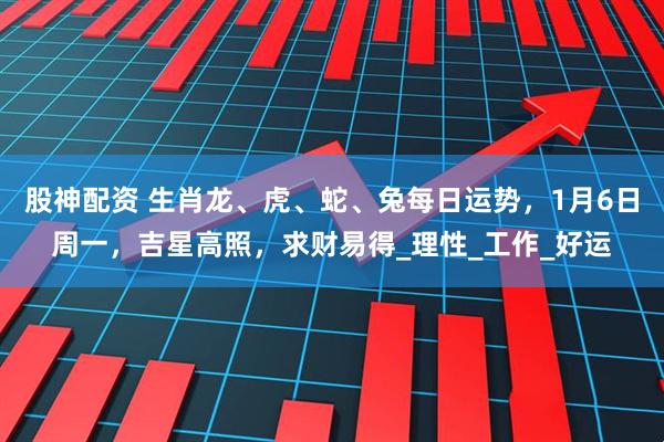 股神配资 生肖龙、虎、蛇、兔每日运势，1月6日周一，吉星高照，求财易得_理性_工作_好运