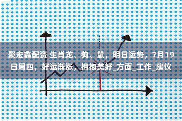 聚宏鑫配资 生肖龙、狗、鼠，明日运势，7月19日周四，好运渐涨，拥抱美好_方面_工作_建议
