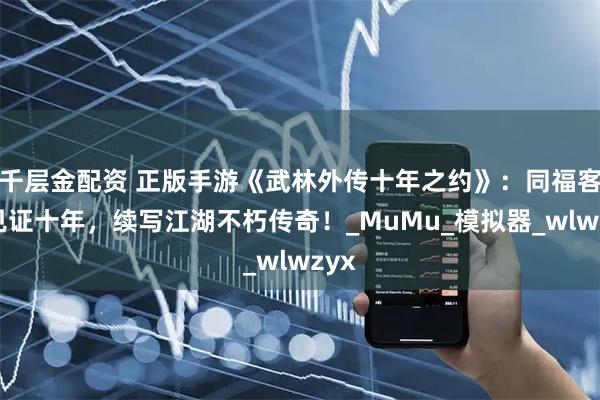 千层金配资 正版手游《武林外传十年之约》：同福客栈见证十年，续写江湖不朽传奇！_MuMu_模拟器_wlwzyx
