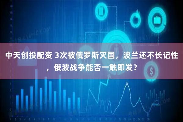 中天创投配资 3次被俄罗斯灭国，波兰还不长记性，俄波战争能否一触即发？