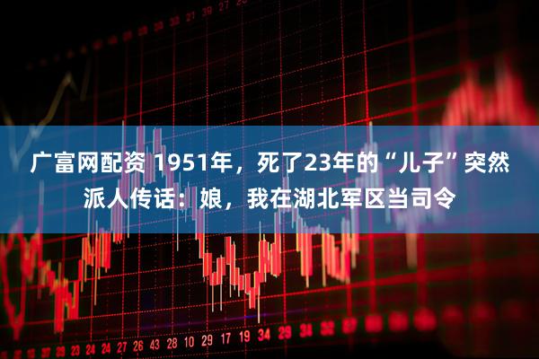 广富网配资 1951年，死了23年的“儿子”突然派人传话：娘，我在湖北军区当司令