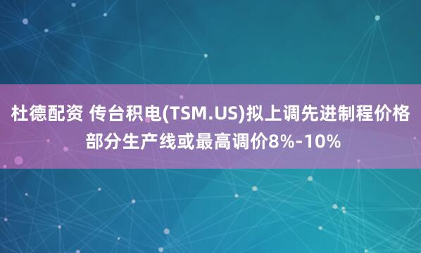杜德配资 传台积电(TSM.US)拟上调先进制程价格 部分生产线或最高调价8%-10%