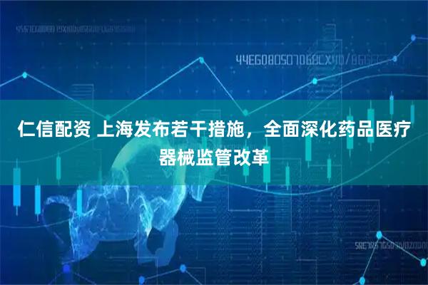 仁信配资 上海发布若干措施，全面深化药品医疗器械监管改革