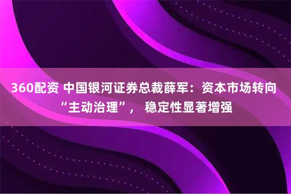 360配资 中国银河证券总裁薛军：资本市场转向 “主动治理”， 稳定性显著增强