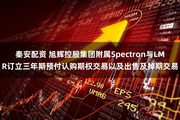 秦安配资 旭辉控股集团附属Spectron与LMR订立三年期预付认购期权交易以及出售及掉期交易