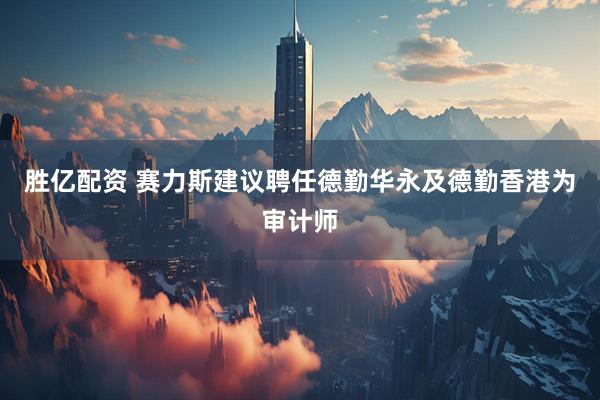 胜亿配资 赛力斯建议聘任德勤华永及德勤香港为审计师