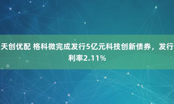 天创优配 格科微完成发行5亿元科技创新债券，发行利率2.11%
