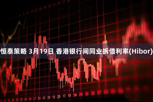 恒泰策略 3月19日 香港银行间同业拆借利率(Hibor)