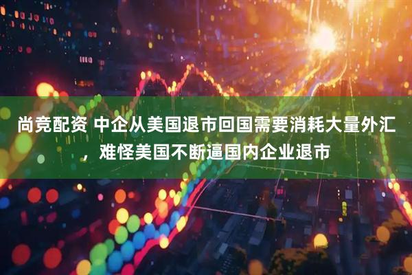 尚竞配资 中企从美国退市回国需要消耗大量外汇，难怪美国不断逼国内企业退市