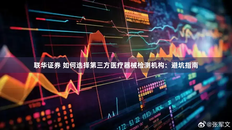 联华证券 如何选择第三方医疗器械检测机构：避坑指南