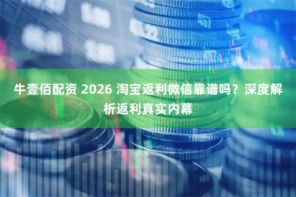 牛壹佰配资 2026 淘宝返利微信靠谱吗？深度解析返利真实内幕
